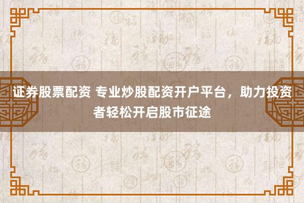 证券股票配资 专业炒股配资开户平台，助力投资者轻松开启股市征途