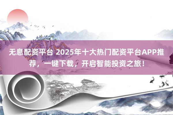 无息配资平台 2025年十大热门配资平台APP推荐，一键下载，开启智能投资之旅！