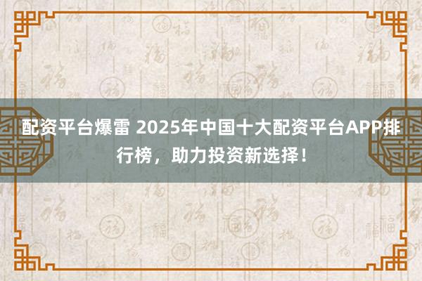 配资平台爆雷 2025年中国十大配资平台APP排行榜，助力投资新选择！