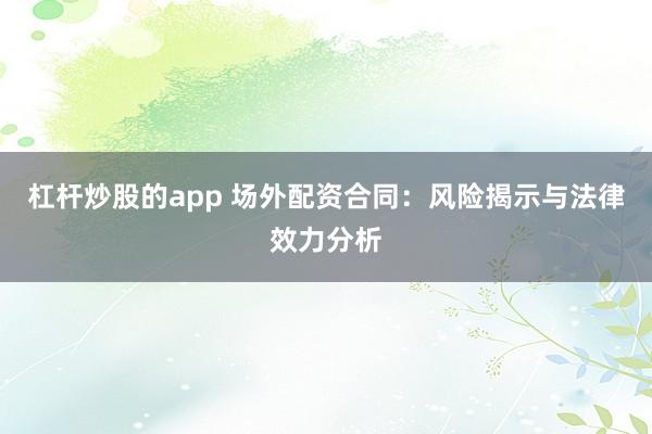 杠杆炒股的app 场外配资合同：风险揭示与法律效力分析