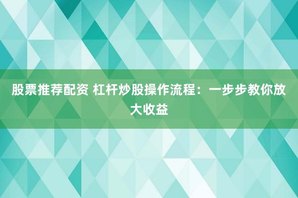 股票推荐配资 杠杆炒股操作流程：一步步教你放大收益