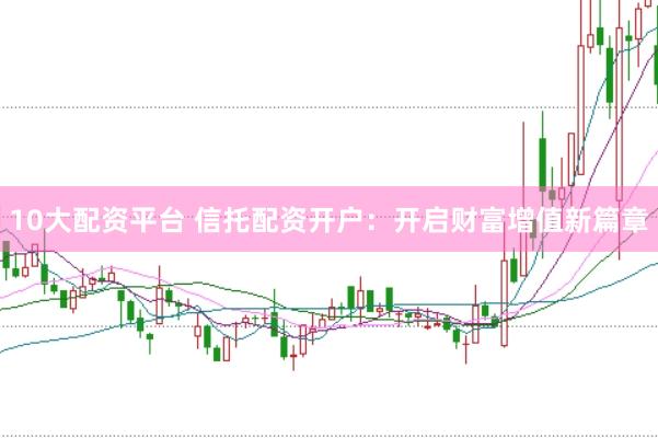 10大配资平台 信托配资开户：开启财富增值新篇章