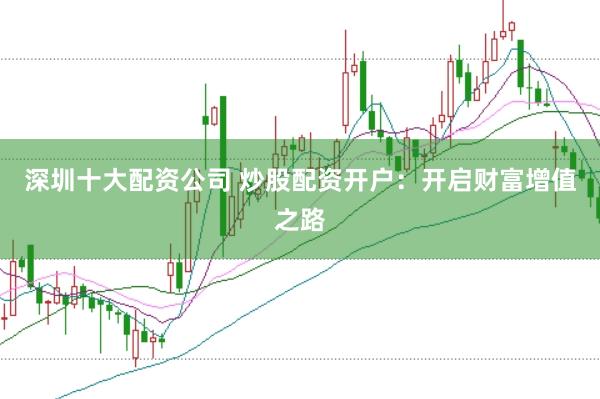 深圳十大配资公司 炒股配资开户：开启财富增值之路