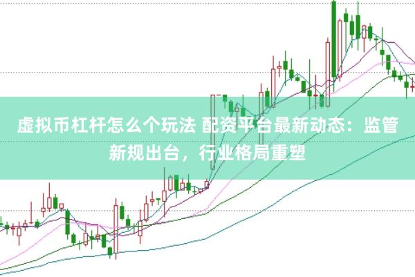 虚拟币杠杆怎么个玩法 配资平台最新动态：监管新规出台，行业格局重塑