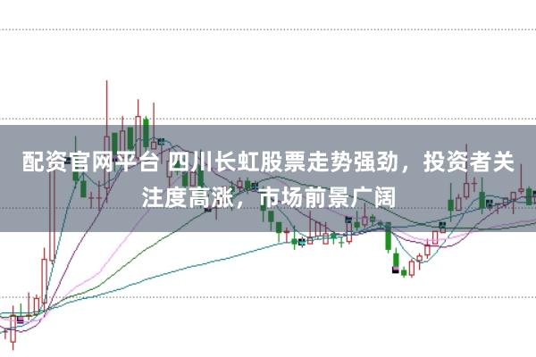 配资官网平台 四川长虹股票走势强劲，投资者关注度高涨，市场前景广阔