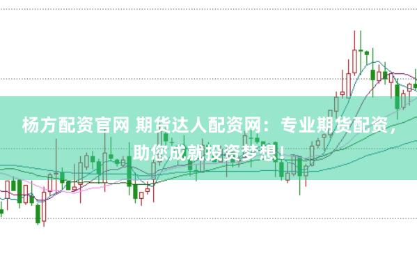 杨方配资官网 期货达人配资网：专业期货配资，助您成就投资梦想！