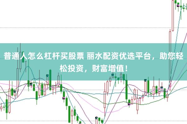 普通人怎么杠杆买股票 丽水配资优选平台，助您轻松投资，财富增值！