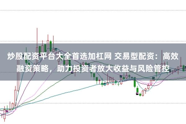 炒股配资平台大全首选加杠网 交易型配资：高效融资策略，助力投资者放大收益与风险管控
