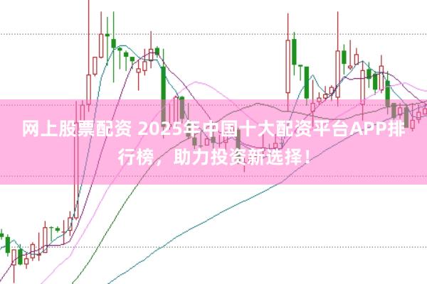 网上股票配资 2025年中国十大配资平台APP排行榜，助力投资新选择！