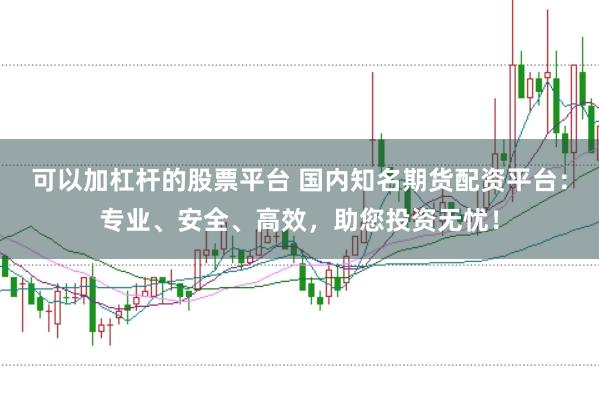 可以加杠杆的股票平台 国内知名期货配资平台：专业、安全、高效，助您投资无忧！