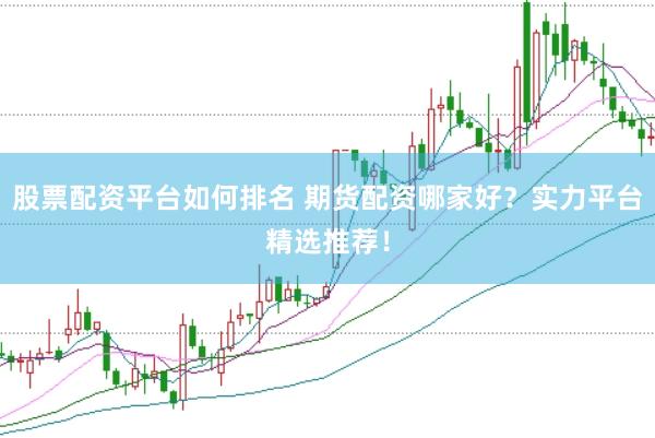 股票配资平台如何排名 期货配资哪家好？实力平台精选推荐！