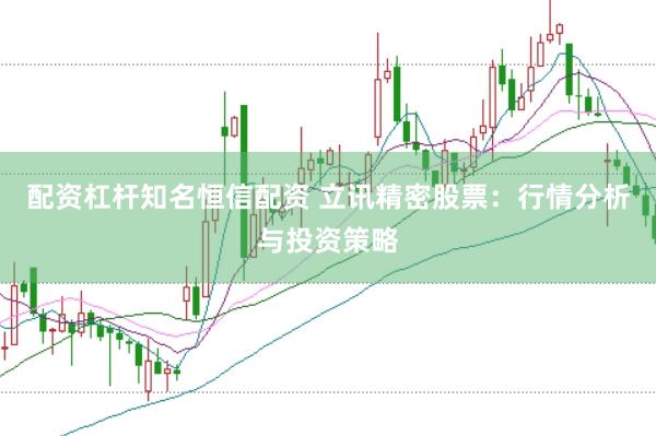 配资杠杆知名恒信配资 立讯精密股票：行情分析与投资策略