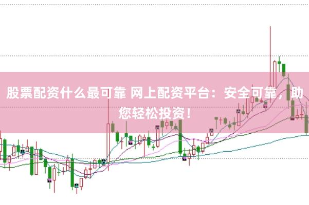 股票配资什么最可靠 网上配资平台：安全可靠，助您轻松投资！
