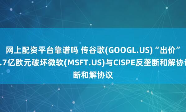 网上配资平台靠谱吗 传谷歌(GOOGL.US)“出价”4.7亿欧元破坏微软(MSFT.US)与CISPE反垄断和解协议
