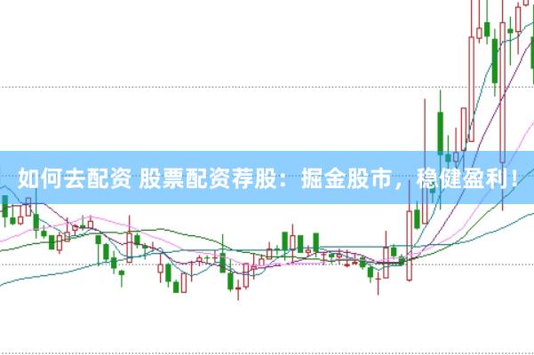 如何去配资 股票配资荐股：掘金股市，稳健盈利！