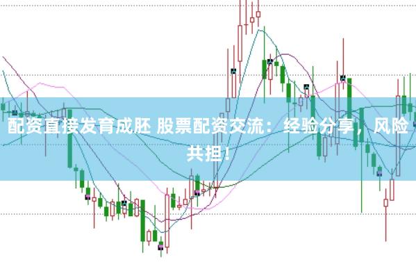 配资直接发育成胚 股票配资交流：经验分享，风险共担！