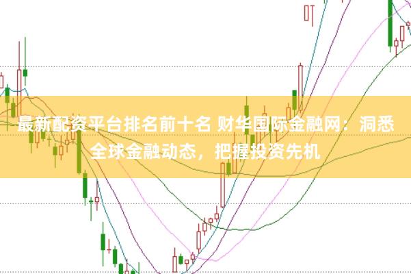 最新配资平台排名前十名 财华国际金融网：洞悉全球金融动态，把握投资先机