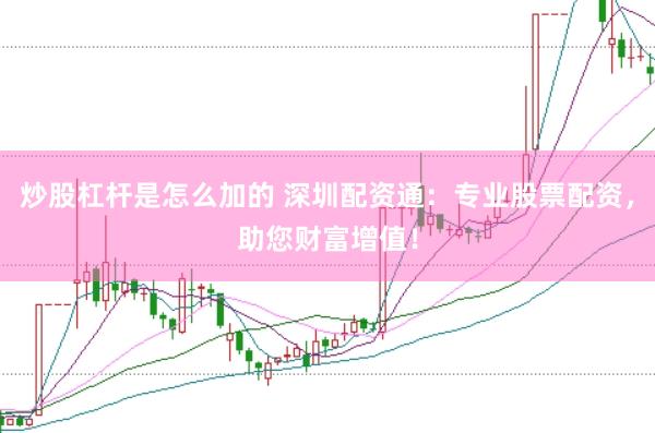 炒股杠杆是怎么加的 深圳配资通：专业股票配资，助您财富增值！