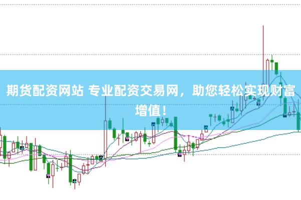期货配资网站 专业配资交易网，助您轻松实现财富增值！