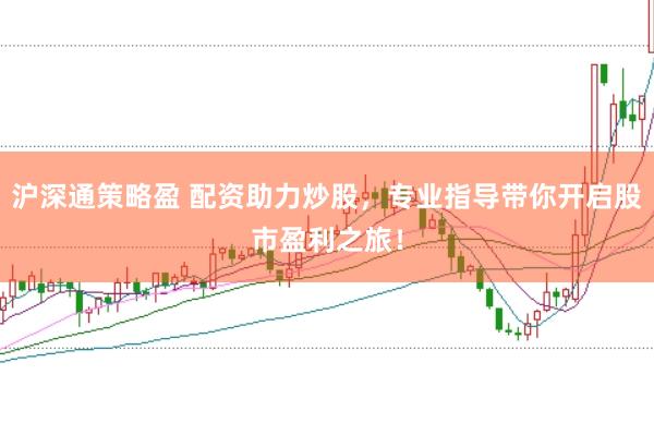 沪深通策略盈 配资助力炒股，专业指导带你开启股市盈利之旅！