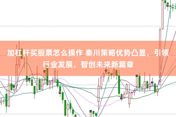 加杠杆买股票怎么操作 秦川策略优势凸显，引领行业发展，智创未来新篇章