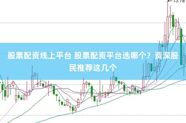 股票配资线上平台 股票配资平台选哪个？资深股民推荐这几个
