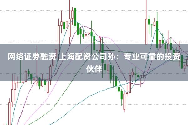 网络证劵融资 上海配资公司孙：专业可靠的投资伙伴