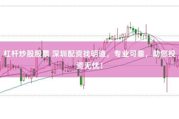 杠杆炒股股票 深圳配资找明道，专业可靠，助您投资无忧！