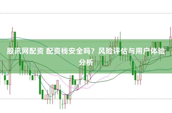 股讯网配资 配资栈安全吗？风险评估与用户体验分析