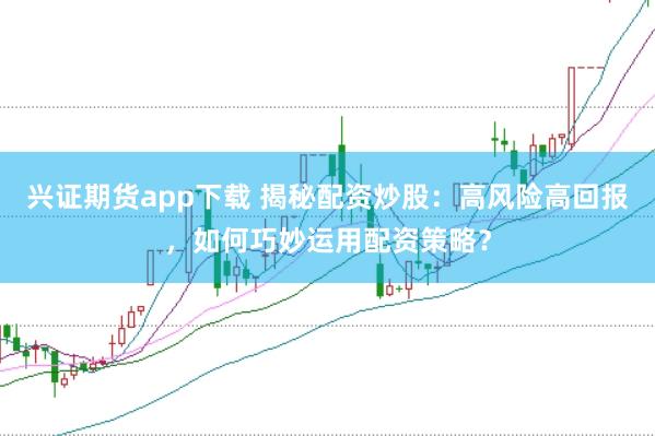 兴证期货app下载 揭秘配资炒股：高风险高回报，如何巧妙运用配资策略？