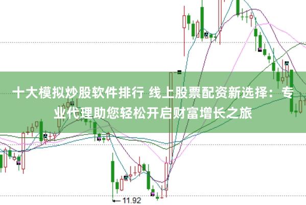 十大模拟炒股软件排行 线上股票配资新选择：专业代理助您轻松开启财富增长之旅