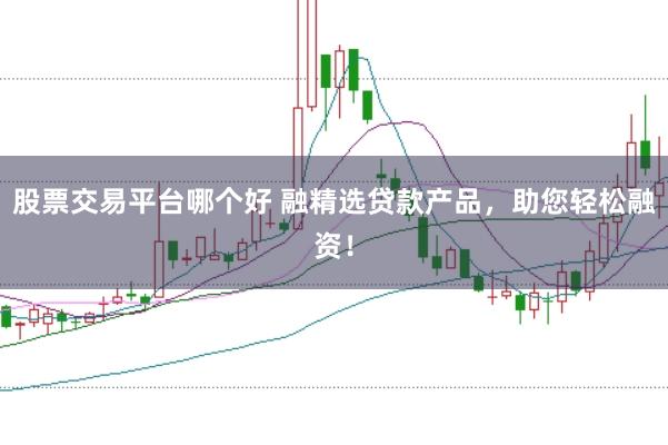 股票交易平台哪个好 融精选贷款产品，助您轻松融资！