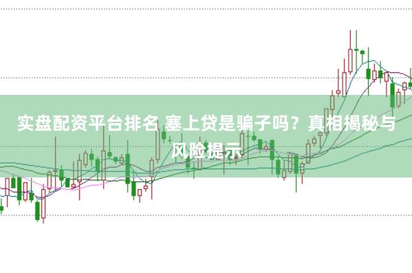 实盘配资平台排名 塞上贷是骗子吗？真相揭秘与风险提示
