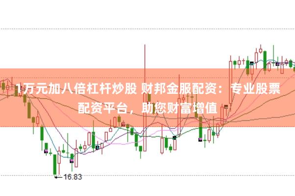 1万元加八倍杠杆炒股 财邦金服配资：专业股票配资平台，助您财富增值