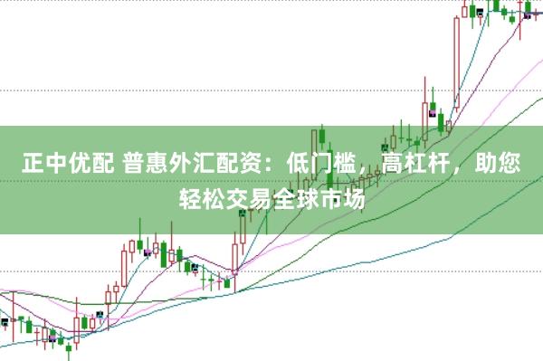 正中优配 普惠外汇配资：低门槛，高杠杆，助您轻松交易全球市场