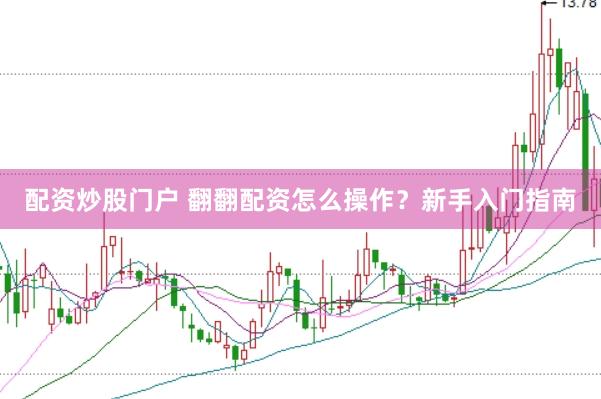 配资炒股门户 翻翻配资怎么操作？新手入门指南