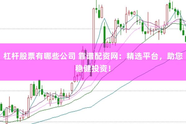 杠杆股票有哪些公司 靠谱配资网：精选平台，助您稳健投资！
