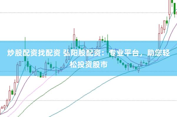 炒股配资找配资 弘阳股配资：专业平台，助您轻松投资股市