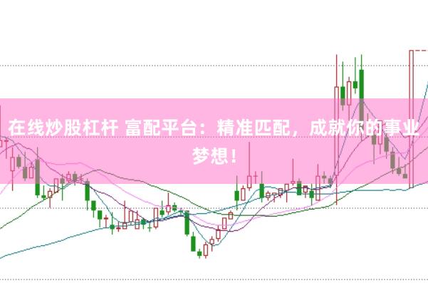 在线炒股杠杆 富配平台：精准匹配，成就你的事业梦想！