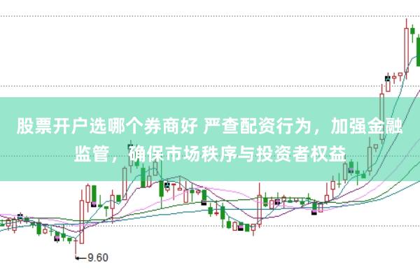 股票开户选哪个券商好 严查配资行为，加强金融监管，确保市场秩序与投资者权益