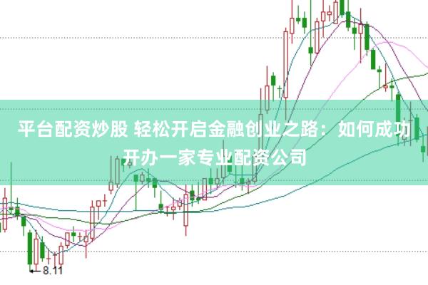 平台配资炒股 轻松开启金融创业之路：如何成功开办一家专业配资公司