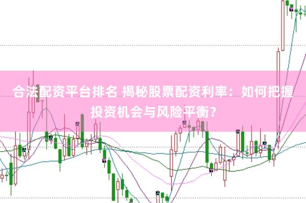 合法配资平台排名 揭秘股票配资利率：如何把握投资机会与风险平衡？