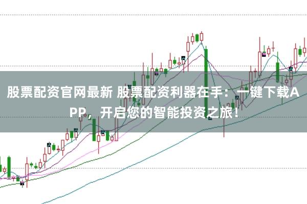 股票配资官网最新 股票配资利器在手：一键下载APP，开启您的智能投资之旅！