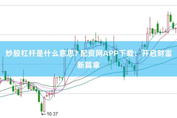炒股杠杆是什么意思? 配资网APP下载：开启财富新篇章