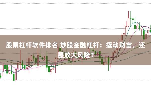 股票杠杆软件排名 炒股金融杠杆：撬动财富，还是放大风险？