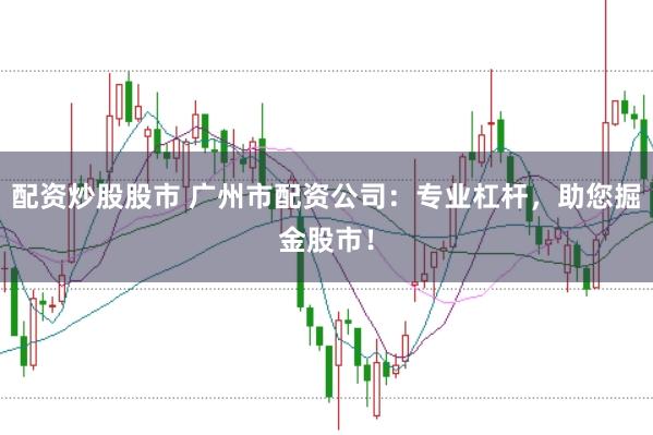 配资炒股股市 广州市配资公司：专业杠杆，助您掘金股市！