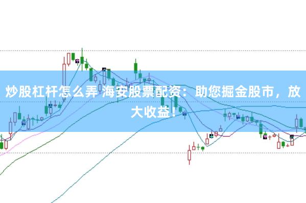 炒股杠杆怎么弄 海安股票配资：助您掘金股市，放大收益！