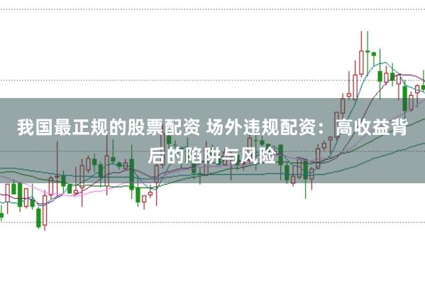 我国最正规的股票配资 场外违规配资：高收益背后的陷阱与风险