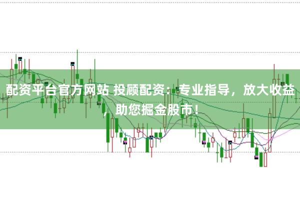配资平台官方网站 投顾配资：专业指导，放大收益，助您掘金股市！