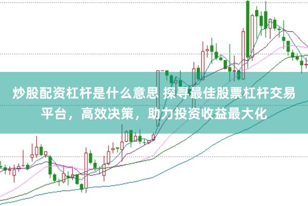 炒股配资杠杆是什么意思 探寻最佳股票杠杆交易平台，高效决策，助力投资收益最大化